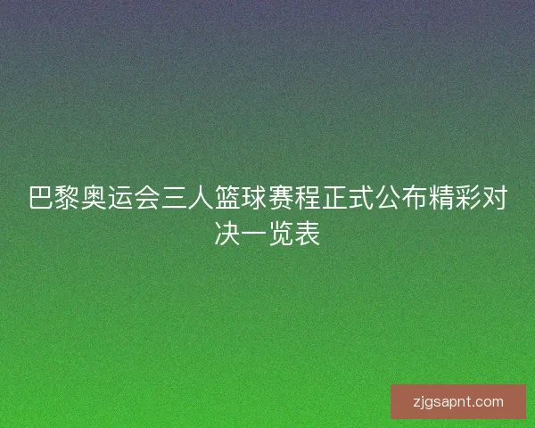 巴黎奥运会三人篮球赛程正式公布精彩对决一览表