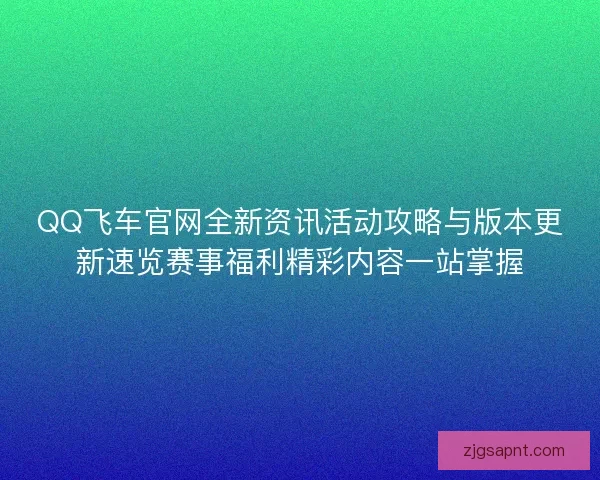 QQ飞车官网全新资讯活动攻略与版本更新速览赛事福利精彩内容一站掌握
